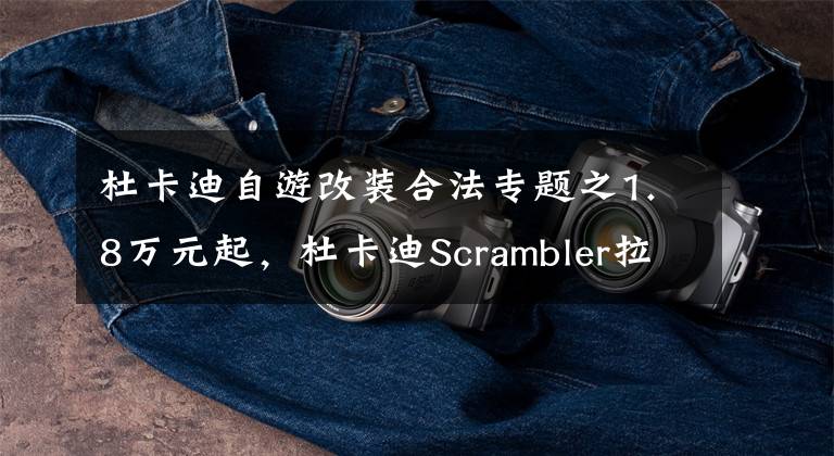 杜卡迪自游改装合法专题之1.8万元起，杜卡迪Scrambler拉力专用改装套件出炉，无损秒变ADV