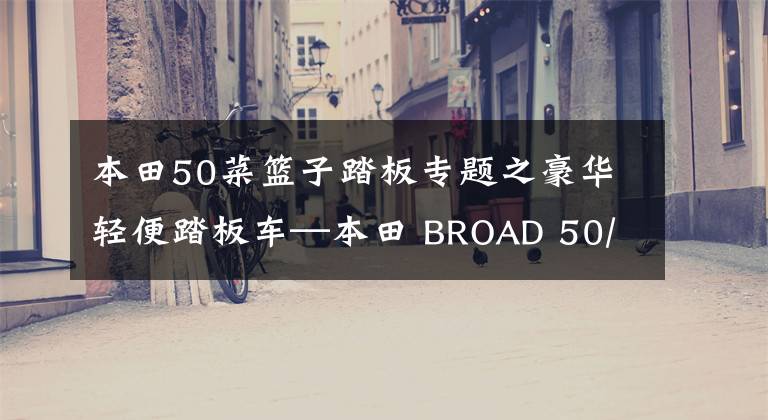 本田50菜篮子踏板专题之豪华轻便踏板车—本田 BROAD 50/90文章配图
