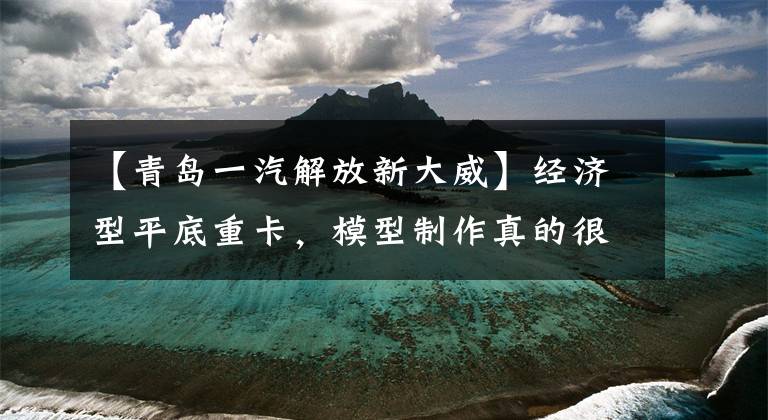 【青岛一汽解放新大威】经济型平底重卡，模型制作真的很好。两个解放日V重卡模型室长。文章配图