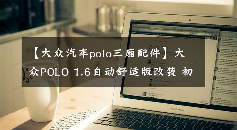 【大众汽车polo三厢配件】大众POLO 1.6自动舒适版改装 初步改装完成文章配图