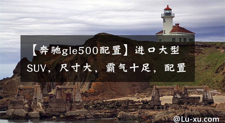 【奔驰gle500配置】进口大型SUV，尺寸大，霸气十足，配置高面子发，给你看奔驰GLE。文章配图