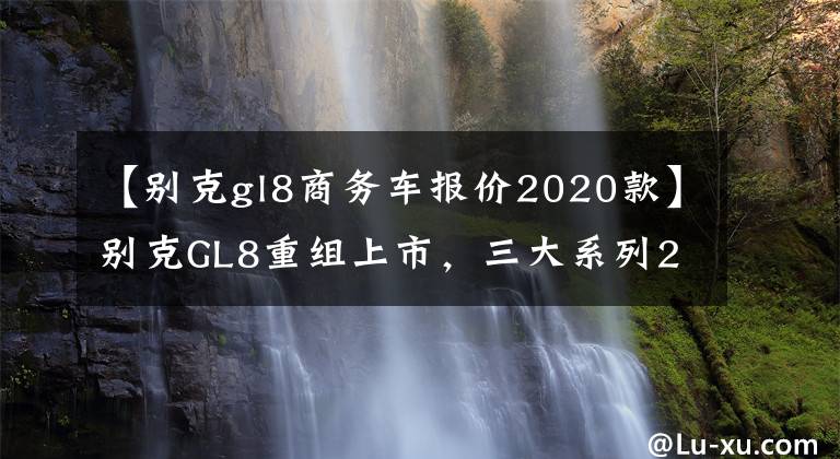 【别克gl8商务车报价2020款】别克GL8重组上市，三大系列20辆车型，售价23.29万韩元至53.39万韩元文章配图