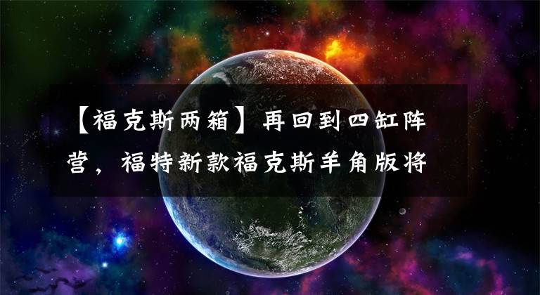【福克斯两箱】再回到四缸阵营，福特新款福克斯羊角版将曝光，亡羊补牢还来得及吗？文章配图