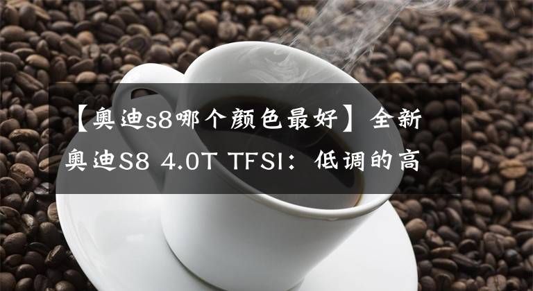 【奥迪s8哪个颜色最好】全新奥迪S8 4.0T TFSI：低调的高性能行政级V8座驾