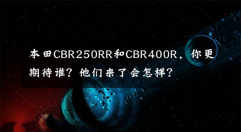本田CBR250RR和CBR400R，你更期待谁？他们来了会怎样？