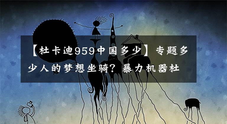 【杜卡迪959中国多少】专题多少人的梦想坐骑？暴力机器杜卡迪959panigale