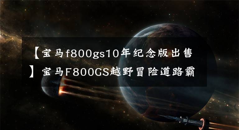 【宝马f800gs10年纪念版出售】宝马F800GS越野冒险道路霸权