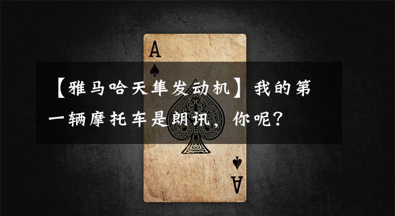 【雅马哈天隼发动机】我的第一辆摩托车是朗讯，你呢？文章配图