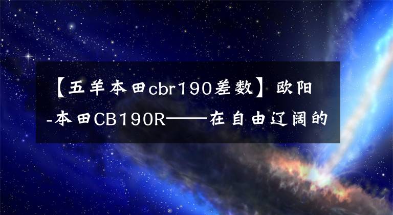 【五羊本田cbr190差数】欧阳-本田CB190R——在自由辽阔的草原上漂泊了整个夏天