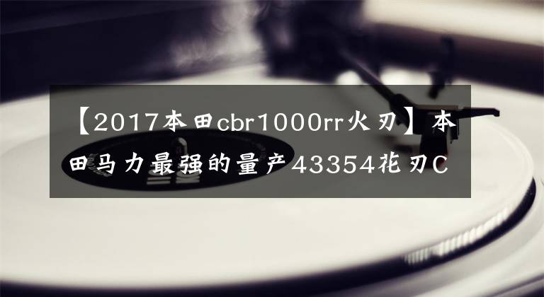 【2017本田cbr1000rr火刃】本田马力最强的量产43354花刃CB  R1000R-R