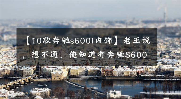 【10款奔驰s600l内饰】老王说，想不通，俺知道有奔驰S600，这奔驰S1000咋回事