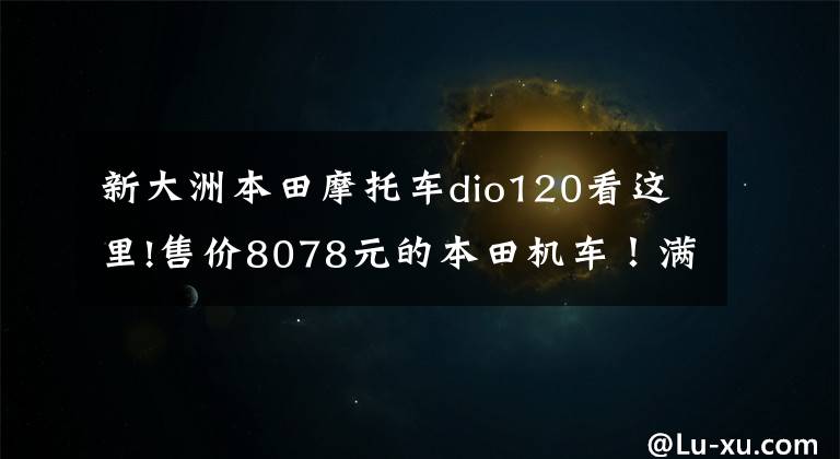 新大洲本田摩托车dio120看这里!售价8078元的本田机车！满足国四排放，6L油箱开出200多公里续航