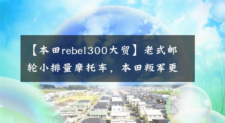 【本田rebel300大贸】老式邮轮小排量摩托车，本田叛军更胜一筹。恩菲尔德只剩下颜值了。文章配图