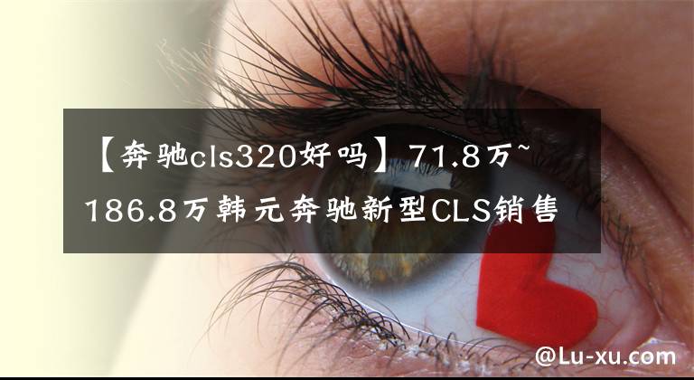【奔驰cls320好吗】71.8万~ 186.8万韩元奔驰新型CLS销售正式推出文章配图