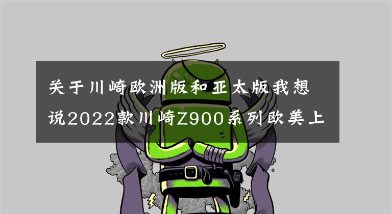 关于川崎欧洲版和亚太版我想说2022款川崎Z900系列欧美上市，售价小幅上涨，国内有望很快同步