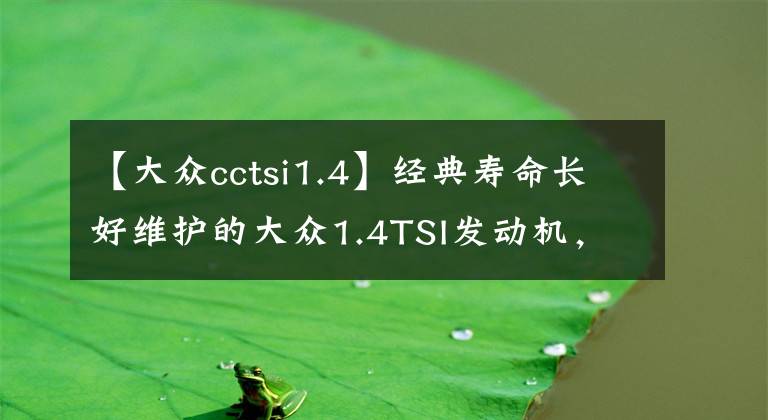 【大众cctsi1.4】经典寿命长好维护的大众1.4TSI发动机，带你一起涨知识文章配图