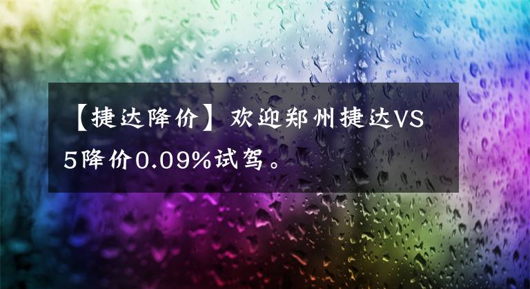 【捷达降价】欢迎郑州捷达VS5降价0.09%试驾。