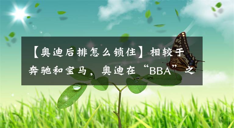 【奥迪后排怎么锁住】相较于奔驰和宝马，奥迪在“BBA”之中有哪些独有的优势？