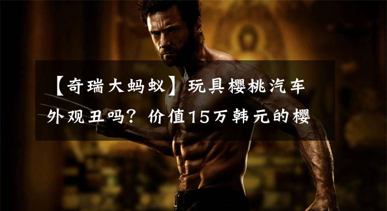 【奇瑞大蚂蚁】玩具樱桃汽车外观丑吗？价值15万韩元的樱桃蚂蚁，全铝车身颜值在线文章配图
