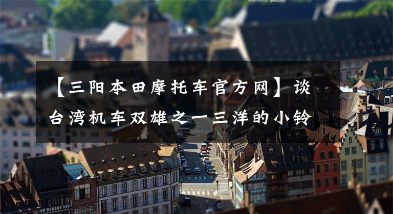 【三阳本田摩托车官方网】谈台湾机车双雄之一三洋的小铃铛(1/2)