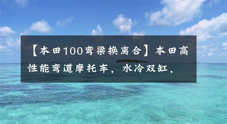 【本田100弯梁换离合】本田高性能弯道摩托车，水冷双缸，经济适用，高速长途必备！