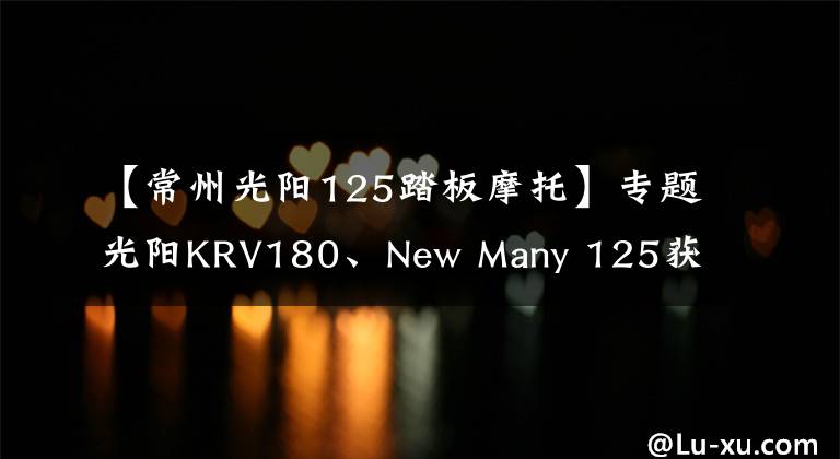 【常州光阳125踏板摩托】专题光阳KRV180、New Many 125获得常州光阳本土化生产