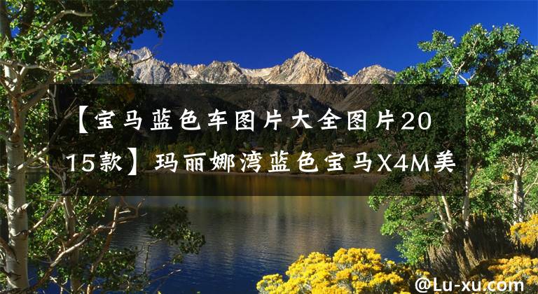 【宝马蓝色车图片大全图片2015款】玛丽娜湾蓝色宝马X4M美丽地图欣赏！出现了不同的气质