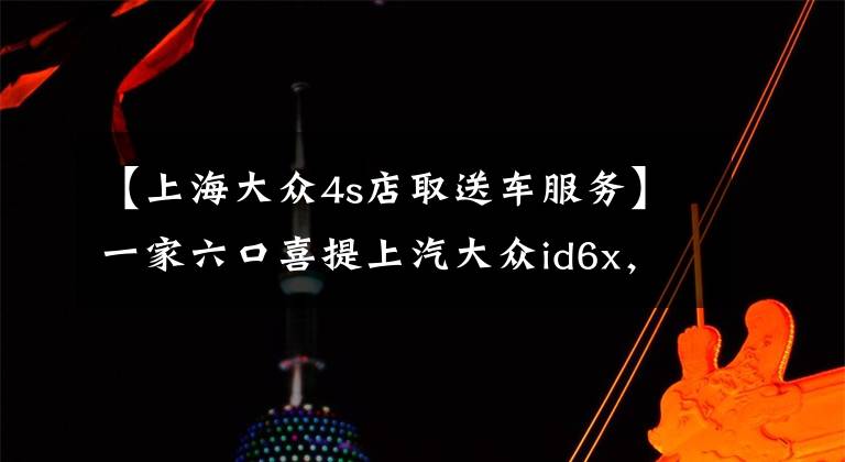 【上海大众4s店取送车服务】一家六口喜提上汽大众id6x，信赖，更是对自由的向往