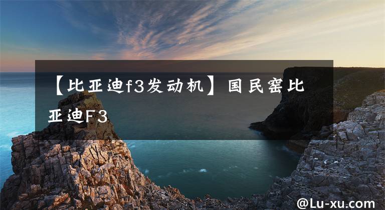 【比亚迪f3发动机】国民窑比亚迪F3文章配图