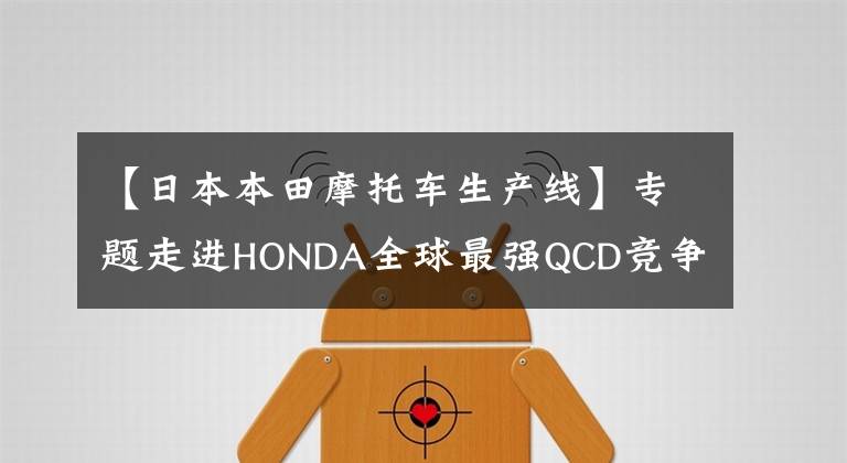 【日本本田摩托车生产线】专题走进HONDA全球最强QCD竞争力工厂——新大洲本田太仓工厂