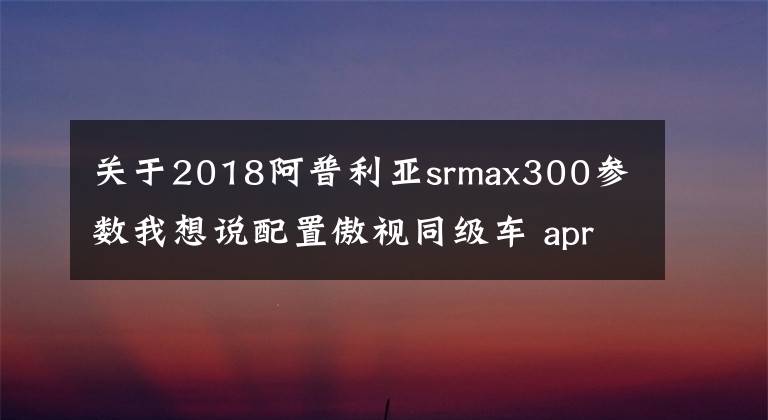 关于2018阿普利亚srmax300参数我想说配置傲视同级车 aprilia SR Max300实拍
