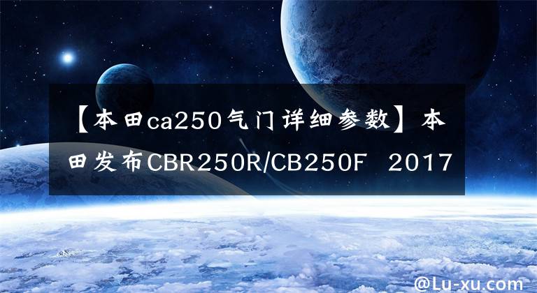 【本田ca250气门详细参数】本田发布CBR250R/CB250F  2017版本