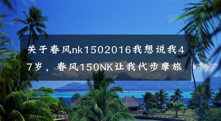 关于春风nk1502016我想说我47岁，春风150NK让我代步摩旅两不误