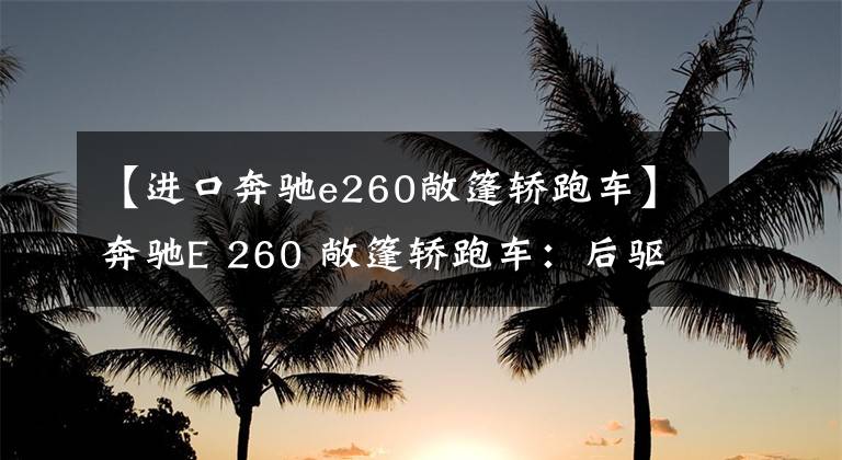 【进口奔驰e260敞篷轿跑车】奔驰E 260 敞篷轿跑车：后驱+9AT+双联屏，敞篷一开，所有人都围观