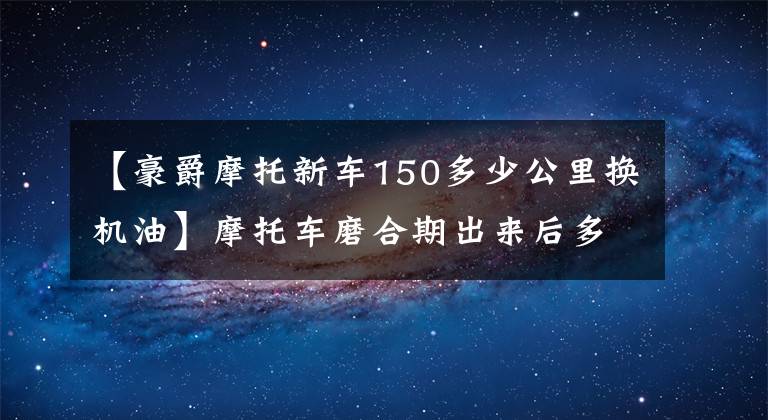 【豪爵摩托新车150多少公里换机油】摩托车磨合期出来后多久换一次机油比较好？可以延长交换时间吗？文章配图