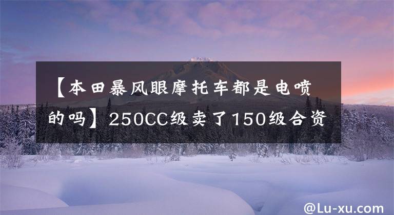 【本田暴风眼摩托车都是电喷的吗】250CC级卖了150级合资车的价格，这次轮到国产春风演出了。文章配图