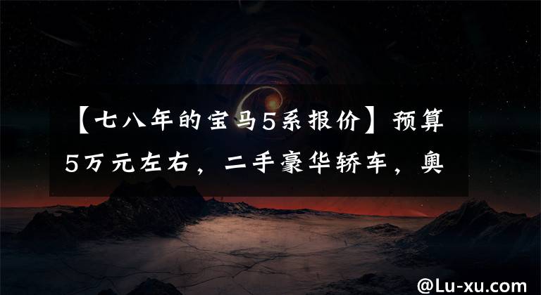 【七八年的宝马5系报价】预算5万元左右，二手豪华轿车，奥迪，宝马，凯迪拉克该怎么选择？文章配图