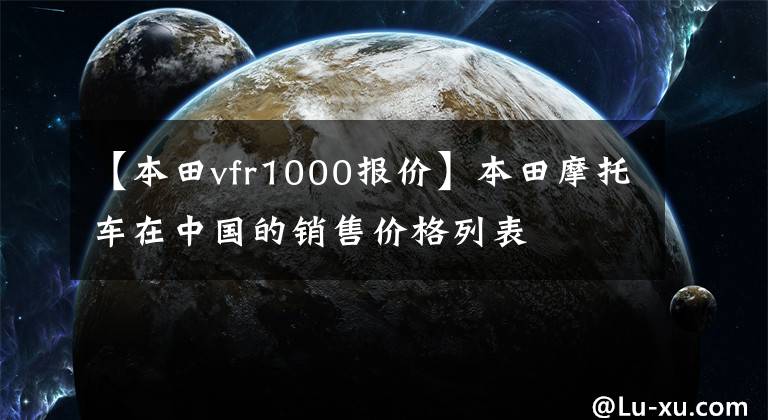【本田vfr1000报价】本田摩托车在中国的销售价格列表