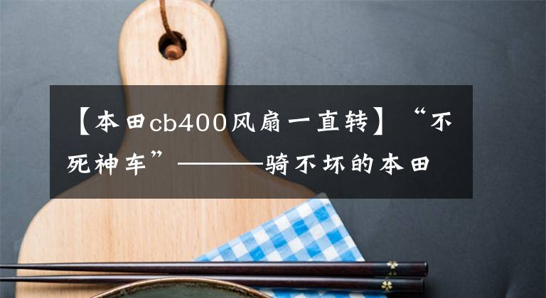 【本田cb400风扇一直转】“不死神车”———骑不坏的本田CB400