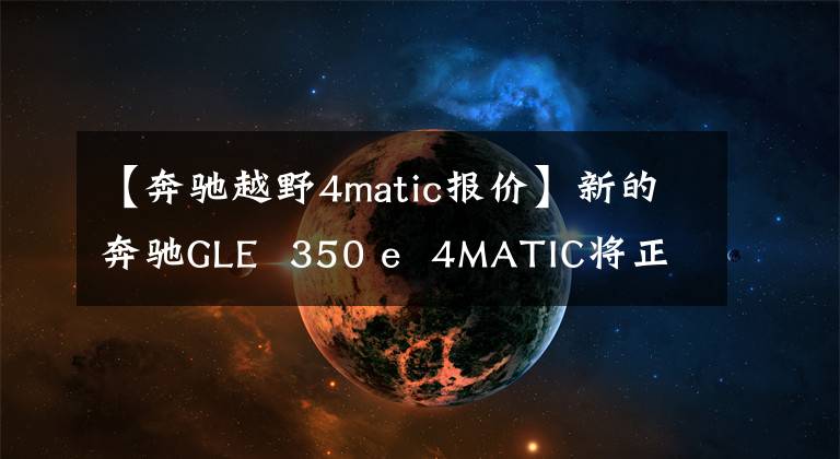 【奔驰越野4matic报价】新的奔驰GLE  350 e  4MATIC将正式推出82.24万韩元。文章配图