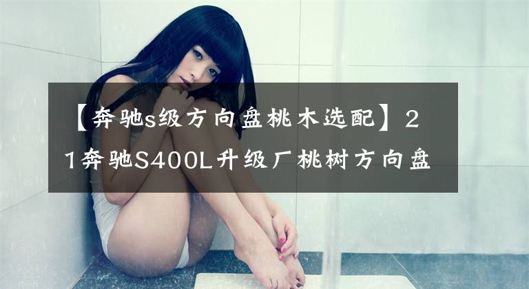 【奔驰s级方向盘桃木选配】21奔驰S400L升级厂桃树方向盘可以享受纯净豪华