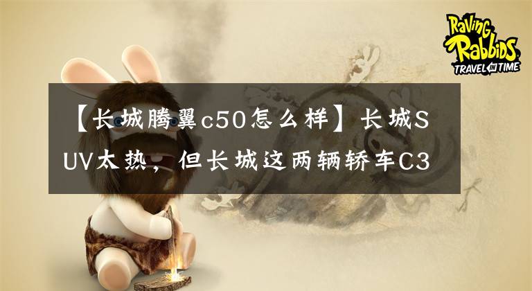 【长城腾翼c50怎么样】长城SUV太热，但长城这两辆轿车C30和C50惨不忍睹