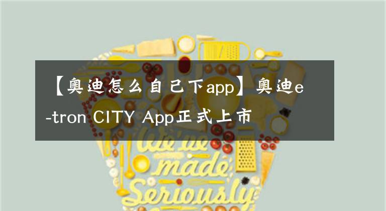 【奥迪怎么自己下app】奥迪e-tron CITY App正式上市