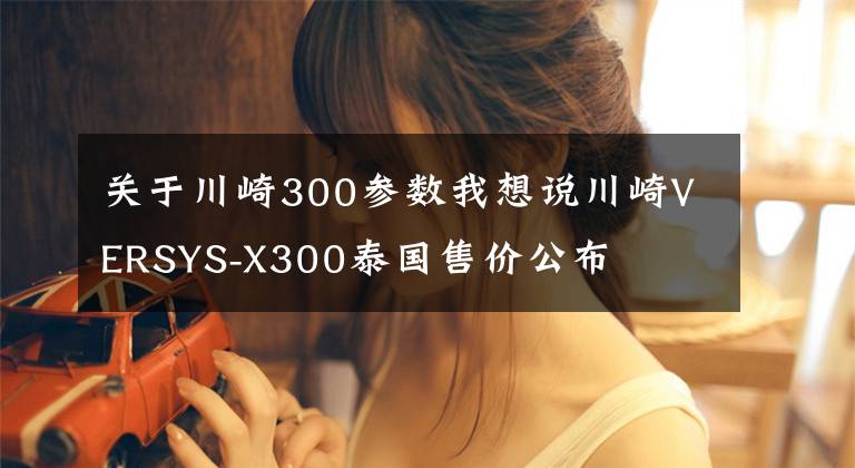 关于川崎300参数我想说川崎VERSYS-X300泰国售价公布