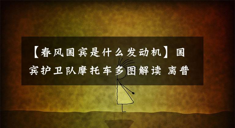 【春风国宾是什么发动机】国宾护卫队摩托车多图解读 离普通摩友并不遥远