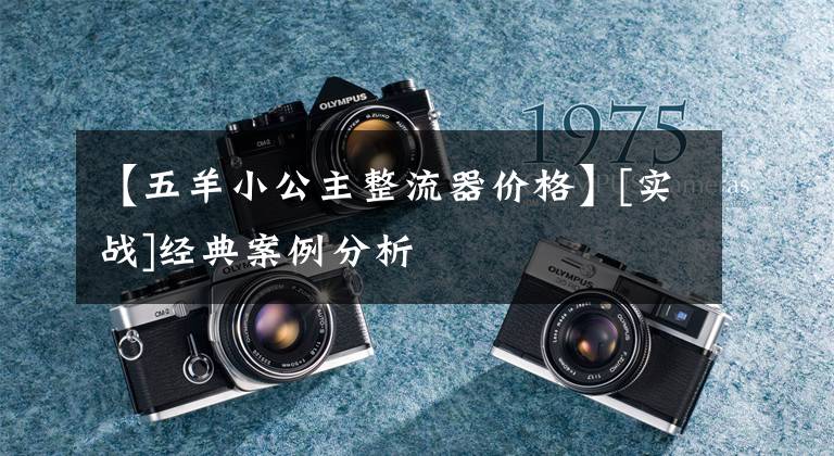 【五羊小公主整流器价格】[实战]经典案例分析文章配图