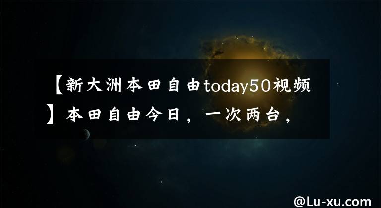 【新大洲本田自由today50视频】本田自由今日，一次两台，100公里1.6个油耗，改装后不要太舒服。