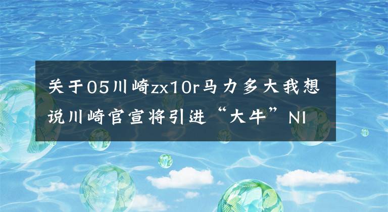 关于05川崎zx10r马力多大我想说川崎官宣将引进“大牛”NINJA ZX-10R，最高可达213匹马力