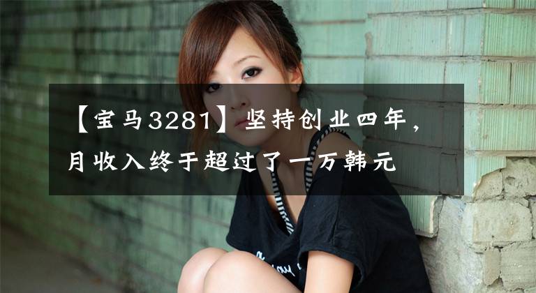 【宝马3281】坚持创业四年，月收入终于超过了一万韩元