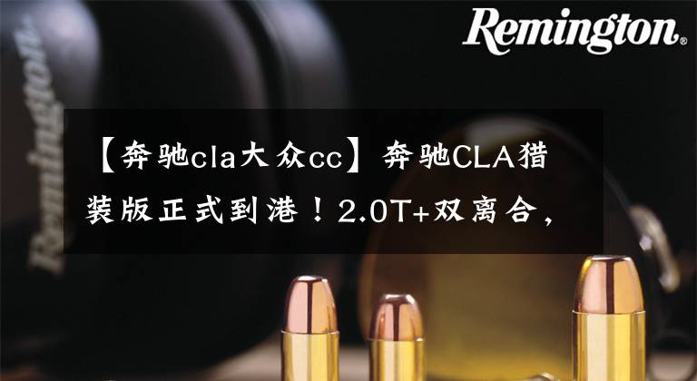 【奔驰cla大众cc】奔驰CLA猎装版正式到港！2.0T+双离合，比大众CC颜值高文章配图